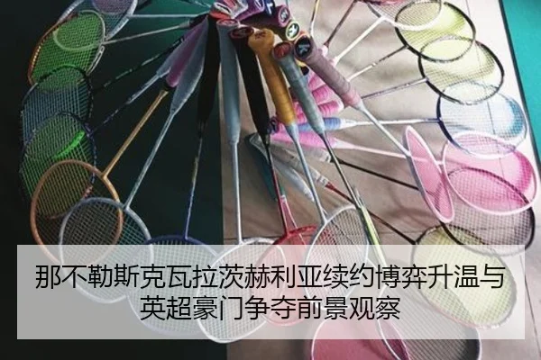 那不勒斯克瓦拉茨赫利亚续约博弈升温与英超豪门争夺前景观察