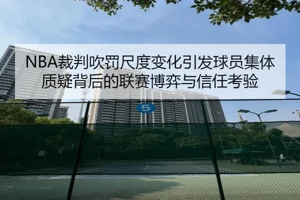 NBA裁判吹罚尺度变化引发球员集体质疑背后的联赛博弈与信任考验