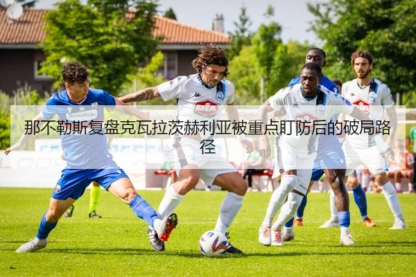 那不勒斯复盘克瓦拉茨赫利亚被重点盯防后的破局路径