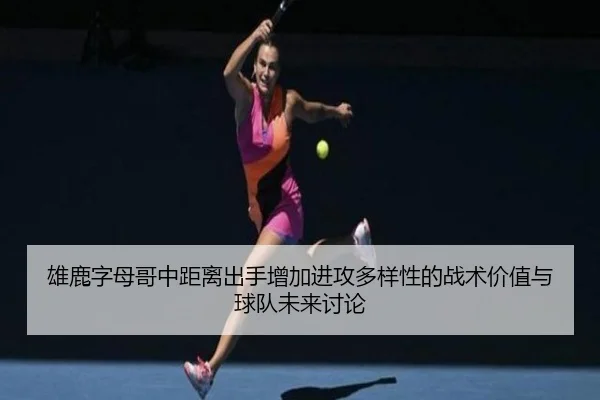 雄鹿字母哥中距离出手增加进攻多样性的战术价值与球队未来讨论