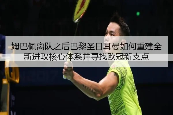 姆巴佩离队之后巴黎圣日耳曼如何重建全新进攻核心体系并寻找欧冠新支点