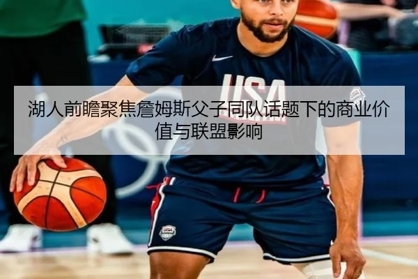 湖人前瞻聚焦詹姆斯父子同队话题下的商业价值与联盟影响