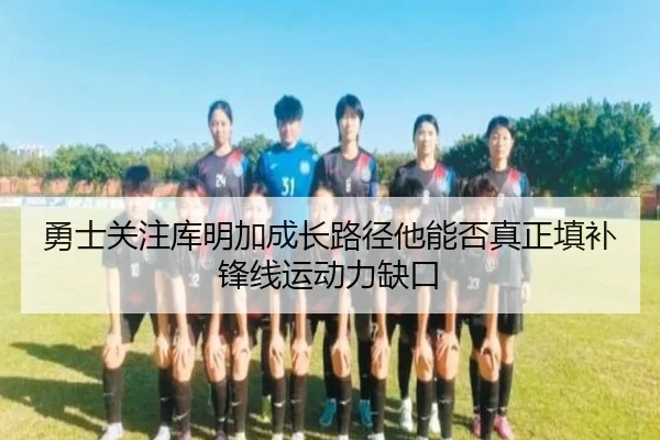 勇士关注库明加成长路径他能否真正填补锋线运动力缺口