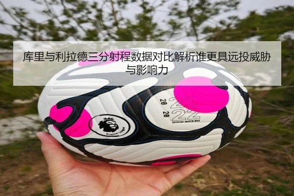 库里与利拉德三分射程数据对比解析谁更具远投威胁与影响力