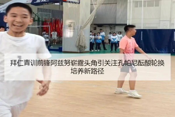 拜仁青训前锋阿兹努崭露头角引关注孔帕尼酝酿轮换培养新路径