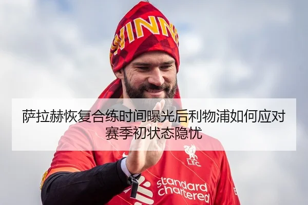 萨拉赫恢复合练时间曝光后利物浦如何应对赛季初状态隐忧